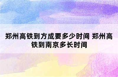 郑州高铁到方成要多少时间 郑州高铁到南京多长时间